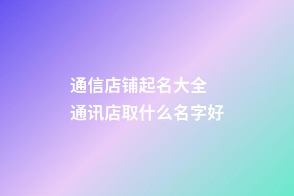 通信店铺起名大全 通讯店取什么名字好-第1张-店铺起名-玄机派